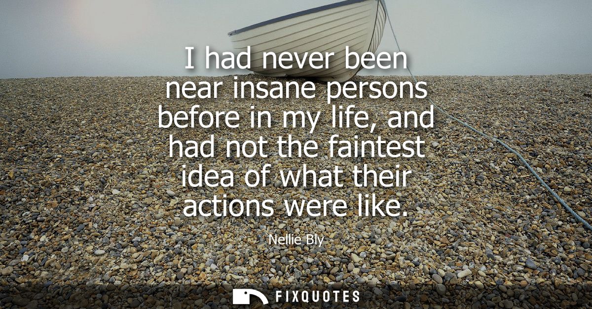 I had never been near insane persons before in my life, and had not the faintest idea of what their actions were like