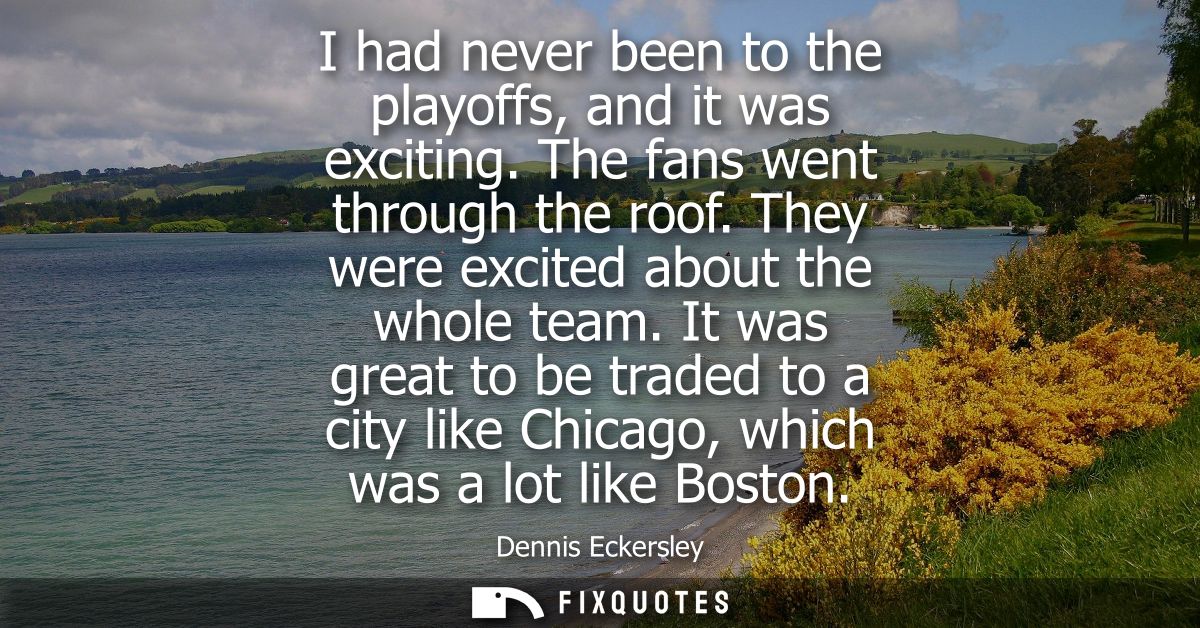 I had never been to the playoffs, and it was exciting. The fans went through the roof. They were excited about the whole