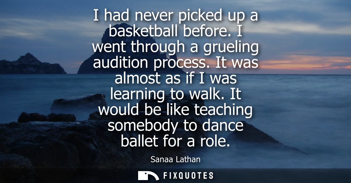 I had never picked up a basketball before. I went through a grueling audition process. It was almost as if I was learnin