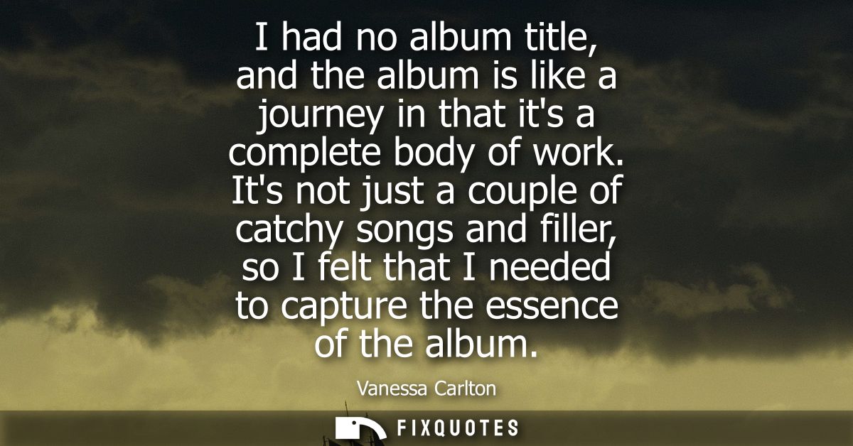 I had no album title, and the album is like a journey in that its a complete body of work. Its not just a couple of catc