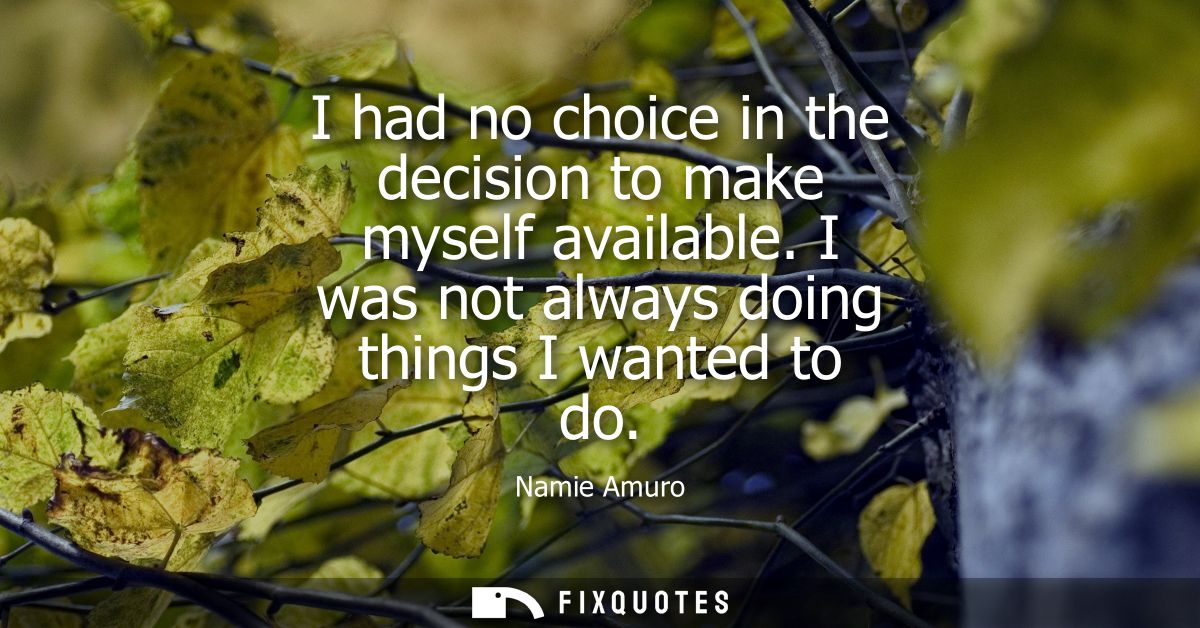 I had no choice in the decision to make myself available. I was not always doing things I wanted to do