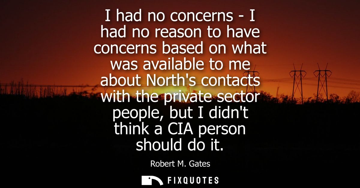 I had no concerns - I had no reason to have concerns based on what was available to me about Norths contacts with the pr