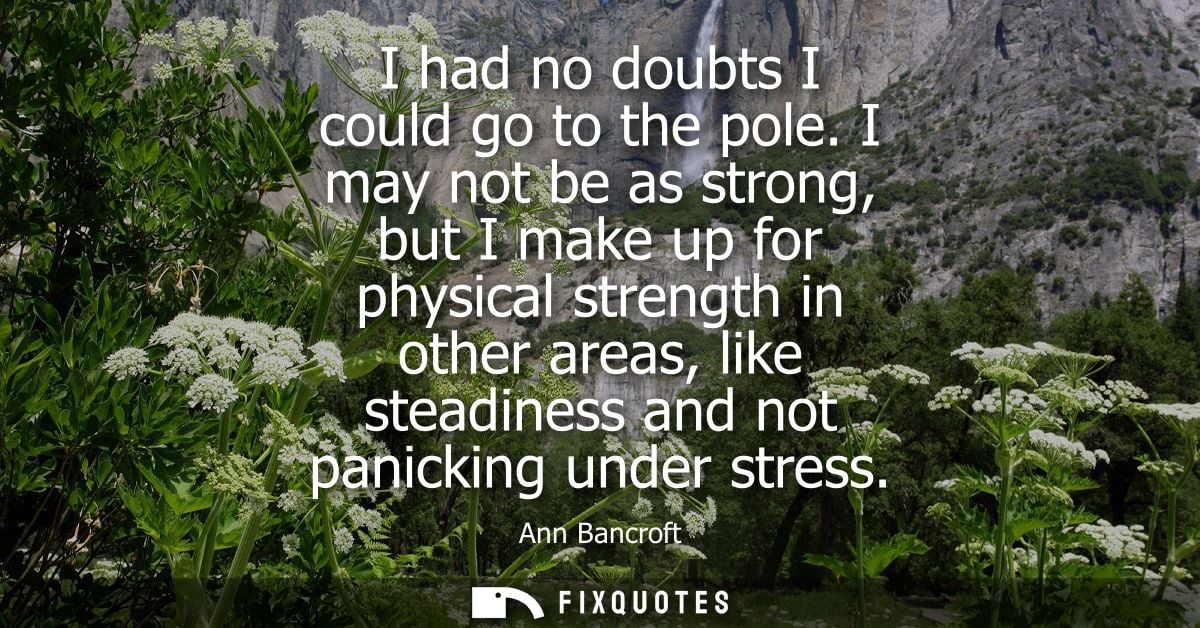 I had no doubts I could go to the pole. I may not be as strong, but I make up for physical strength in other areas, like