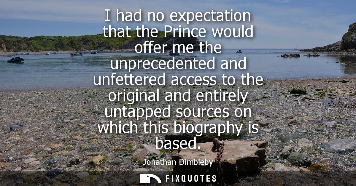 I had no expectation that the Prince would offer me the unprecedented and unfettered access to the original and entirely