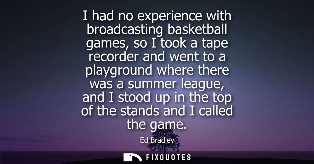 I had no experience with broadcasting basketball games, so I took a tape recorder and went to a playground where there w
