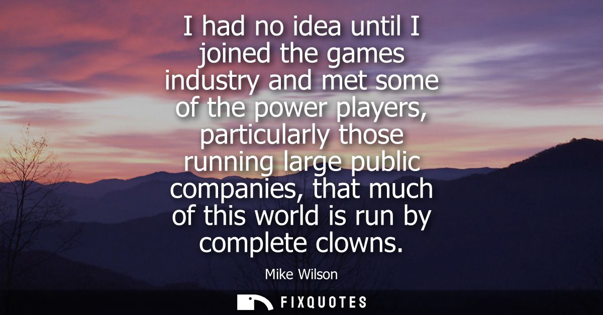 I had no idea until I joined the games industry and met some of the power players, particularly those running large publ