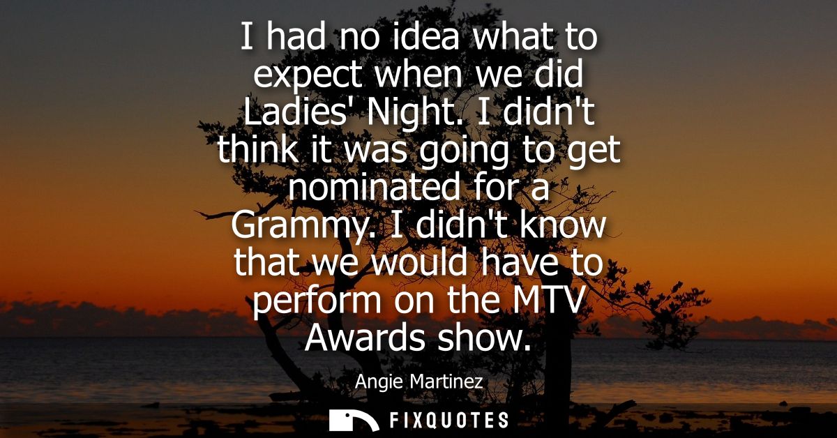 I had no idea what to expect when we did Ladies Night. I didnt think it was going to get nominated for a Grammy.