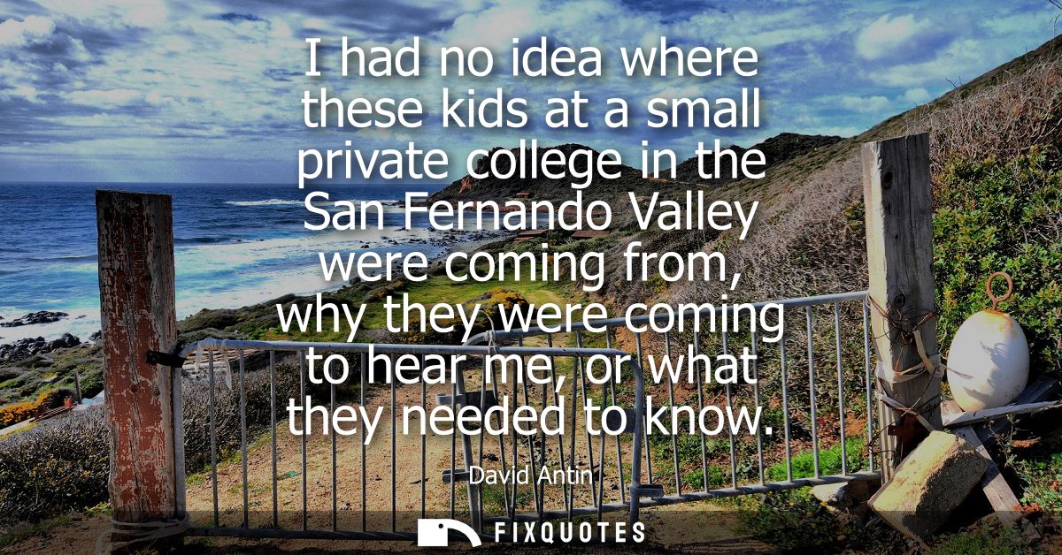 I had no idea where these kids at a small private college in the San Fernando Valley were coming from, why they were com