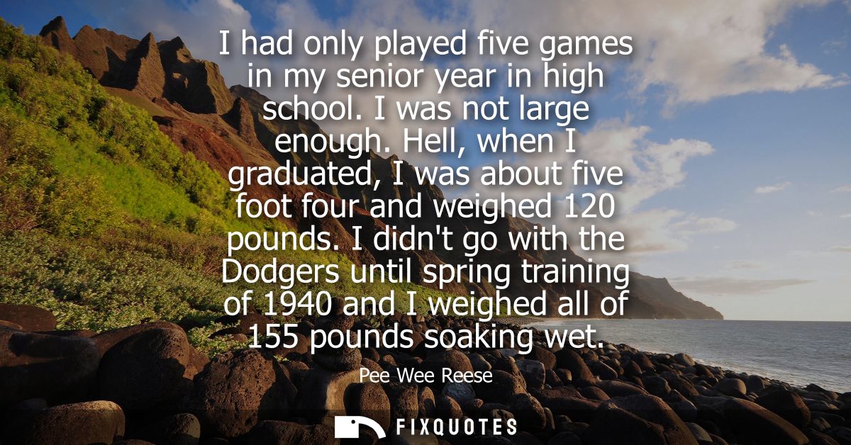 I had only played five games in my senior year in high school. I was not large enough. Hell, when I graduated, I was abo