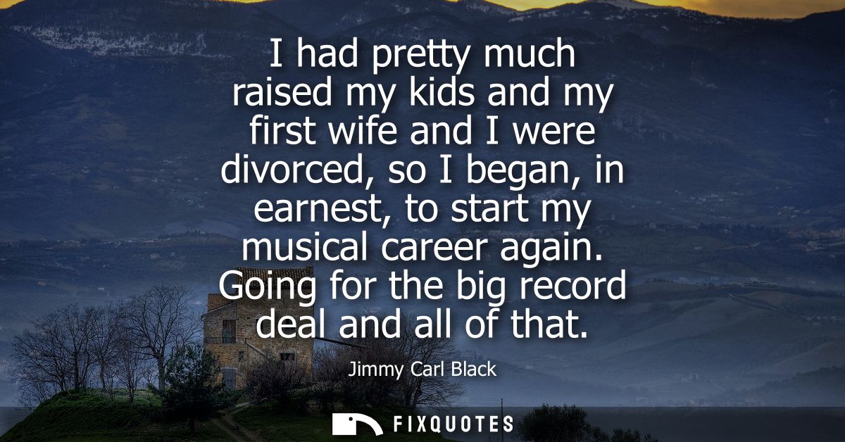 I had pretty much raised my kids and my first wife and I were divorced, so I began, in earnest, to start my musical care