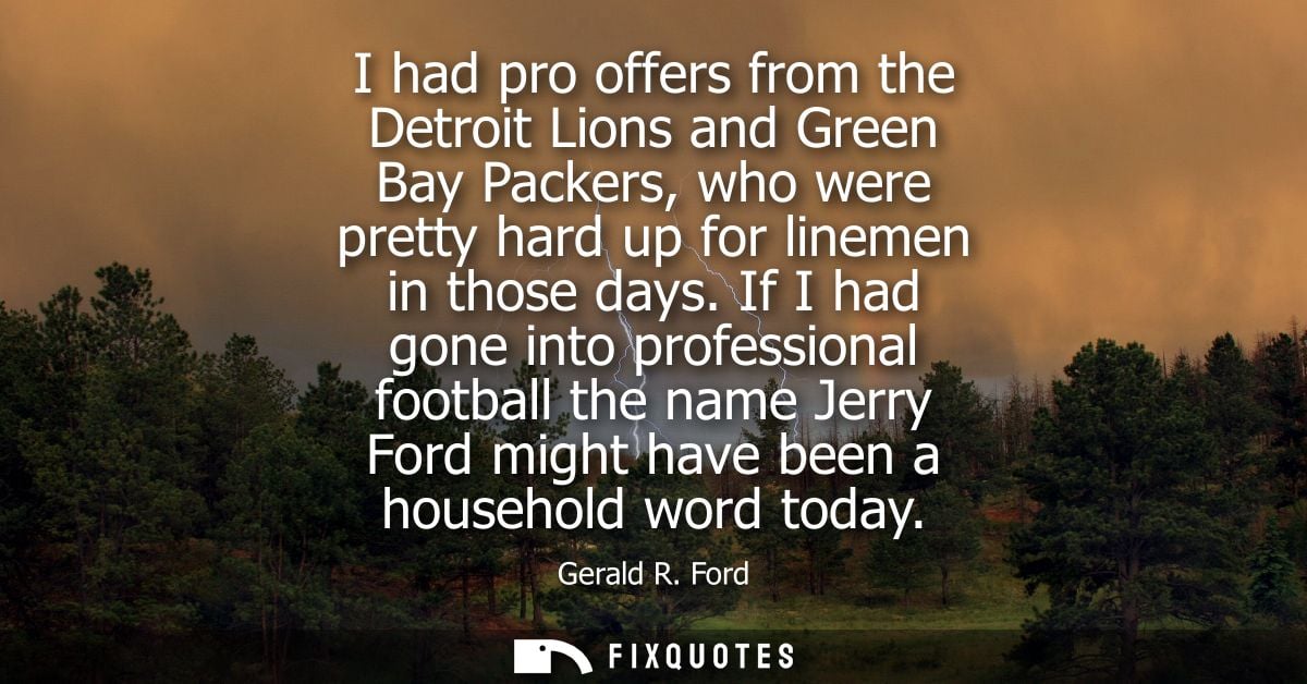 I had pro offers from the Detroit Lions and Green Bay Packers, who were pretty hard up for linemen in those days.