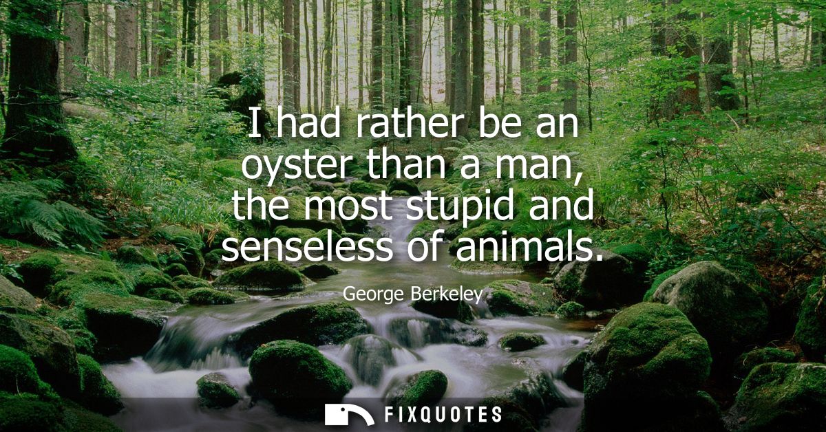 I had rather be an oyster than a man, the most stupid and senseless of animals