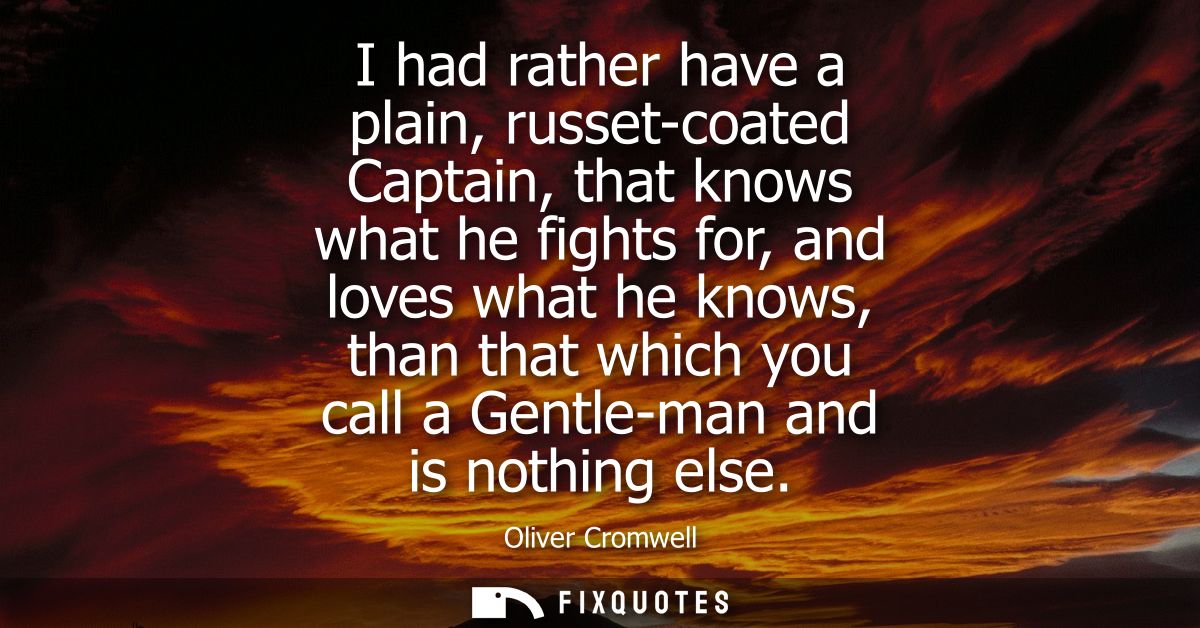 I had rather have a plain, russet-coated Captain, that knows what he fights for, and loves what he knows, than that whic