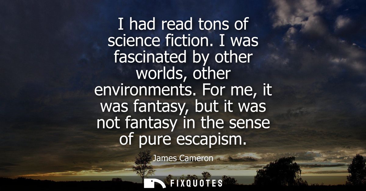I had read tons of science fiction. I was fascinated by other worlds, other environments. For me, it was fantasy, but it