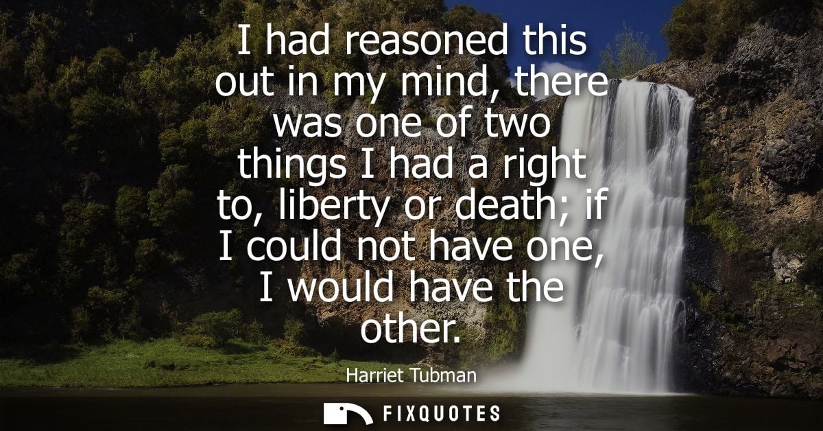 I had reasoned this out in my mind, there was one of two things I had a right to, liberty or death if I could not have o