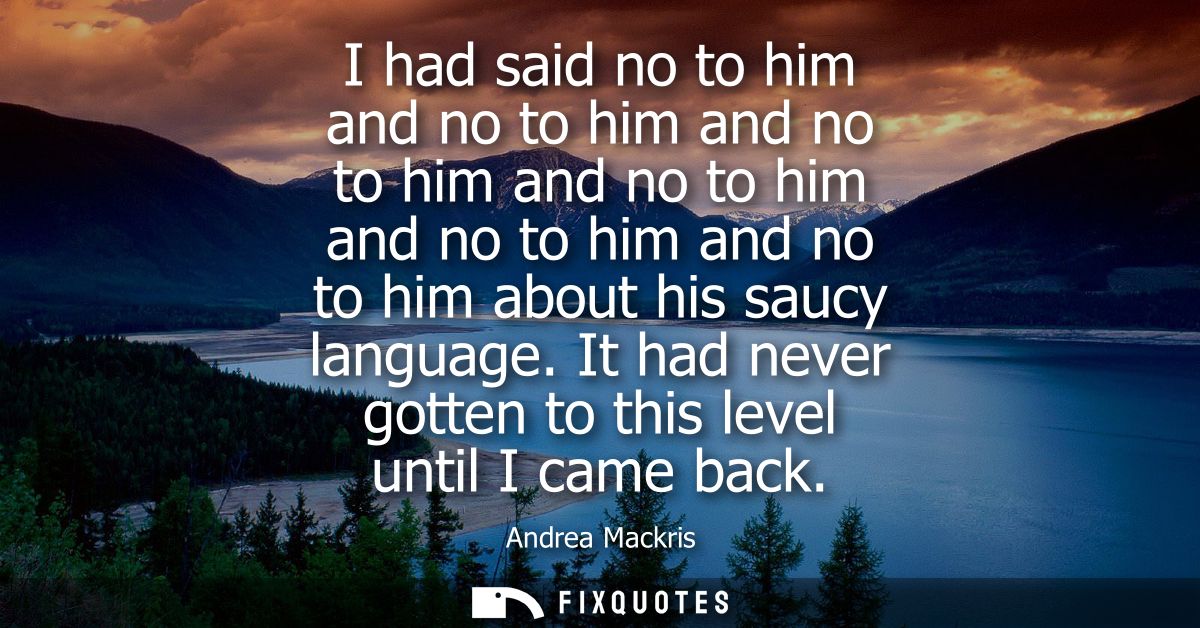 I had said no to him and no to him and no to him and no to him and no to him and no to him about his saucy language.
