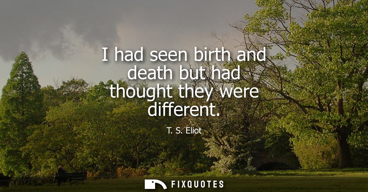 I had seen birth and death but had thought they were different
