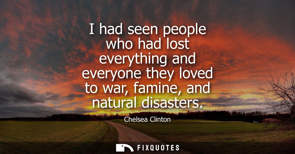 I had seen people who had lost everything and everyone they loved to war, famine, and natural disasters