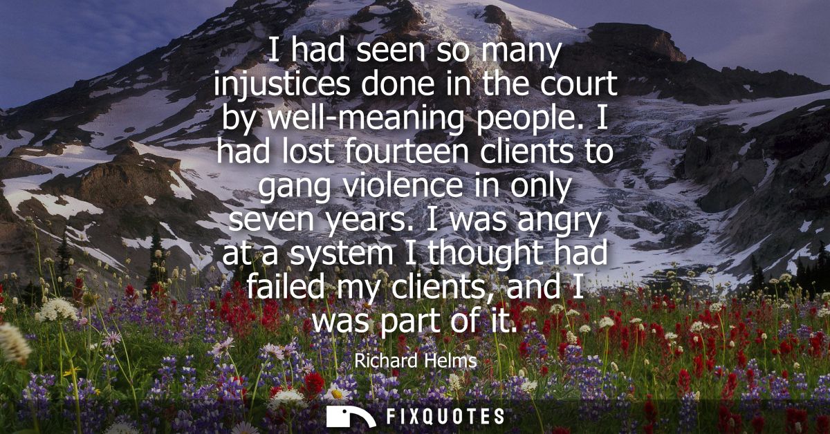 I had seen so many injustices done in the court by well-meaning people. I had lost fourteen clients to gang violence in 