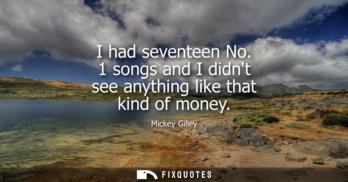 I had seventeen No. 1 songs and I didnt see anything like that kind of money