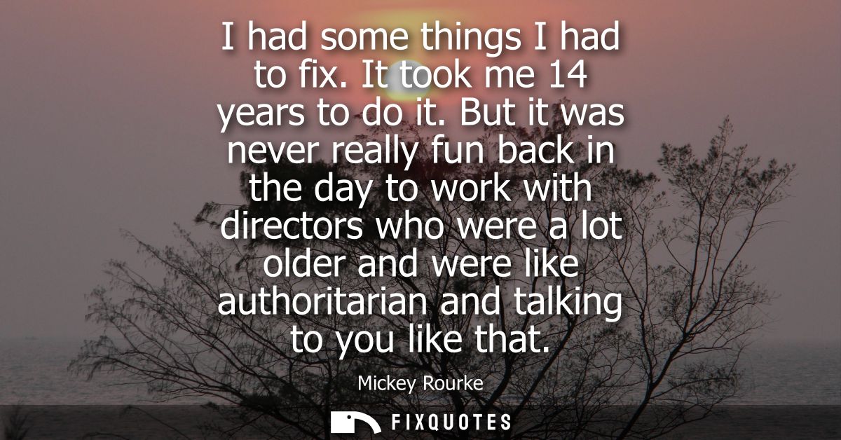 I had some things I had to fix. It took me 14 years to do it. But it was never really fun back in the day to work with d