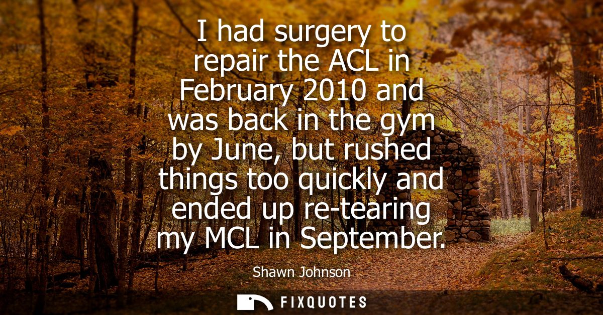 I had surgery to repair the ACL in February 2010 and was back in the gym by June, but rushed things too quickly and ende