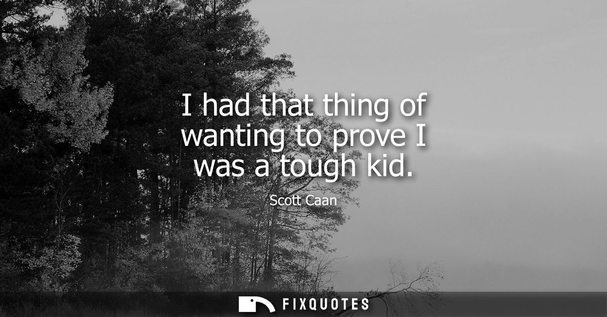 I had that thing of wanting to prove I was a tough kid