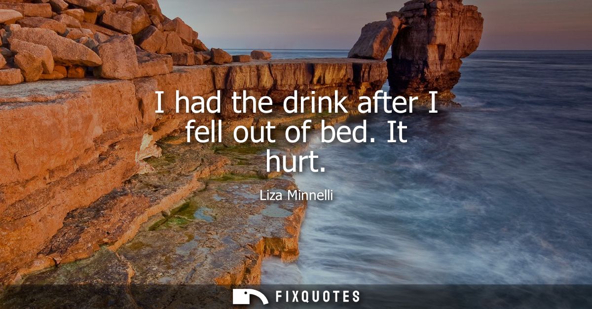 I had the drink after I fell out of bed. It hurt