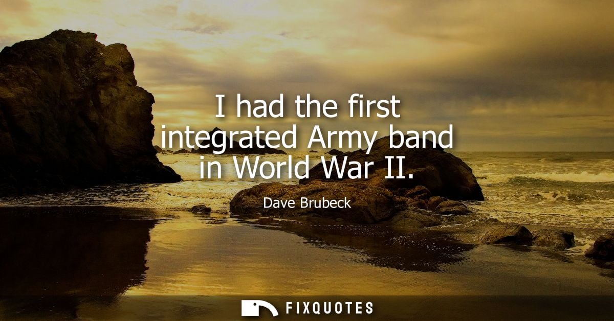 I had the first integrated Army band in World War II