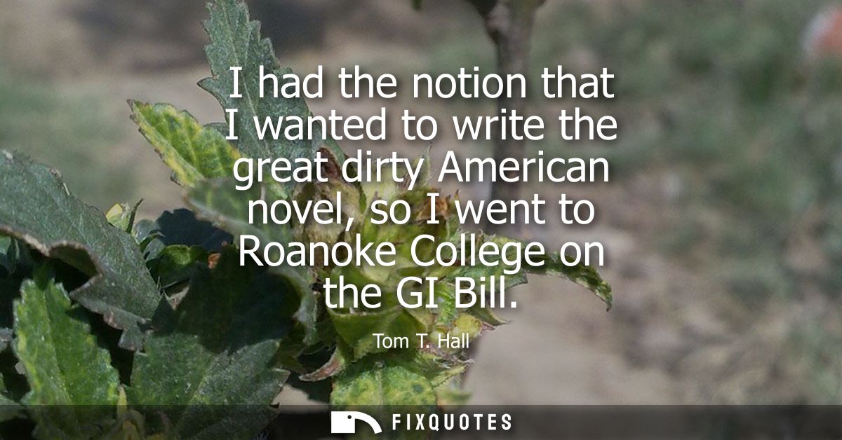 I had the notion that I wanted to write the great dirty American novel, so I went to Roanoke College on the GI Bill