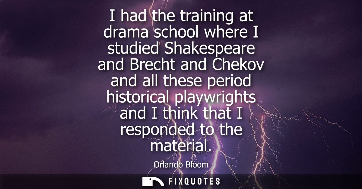 I had the training at drama school where I studied Shakespeare and Brecht and Chekov and all these period historical pla