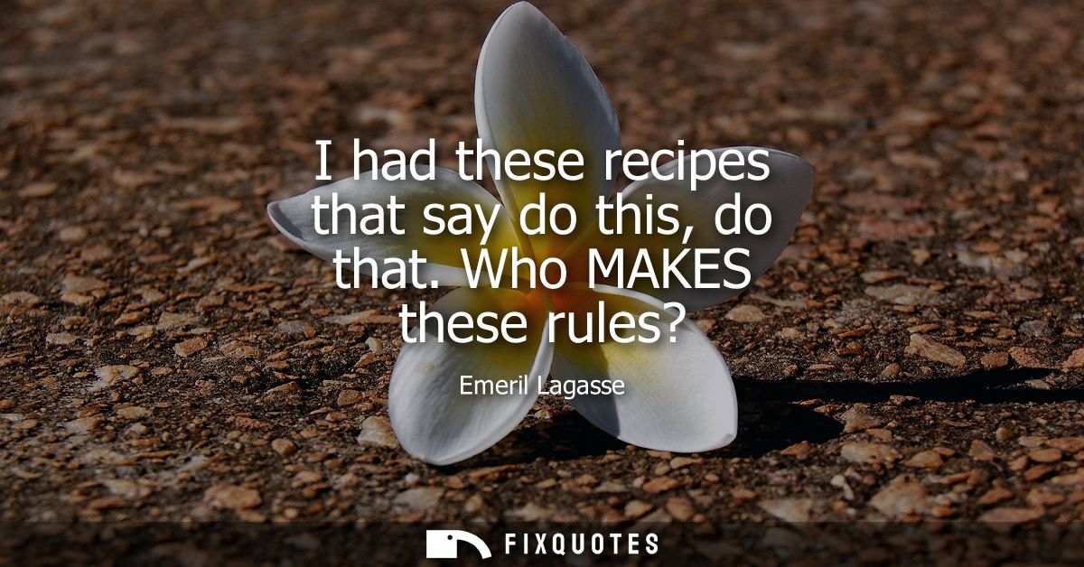 I had these recipes that say do this, do that. Who MAKES these rules?