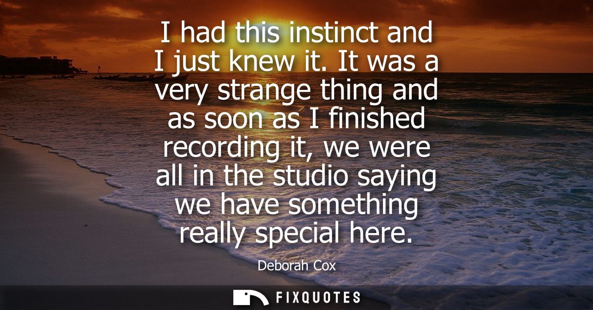 I had this instinct and I just knew it. It was a very strange thing and as soon as I finished recording it, we were all 