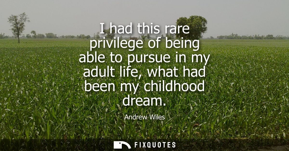 I had this rare privilege of being able to pursue in my adult life, what had been my childhood dream