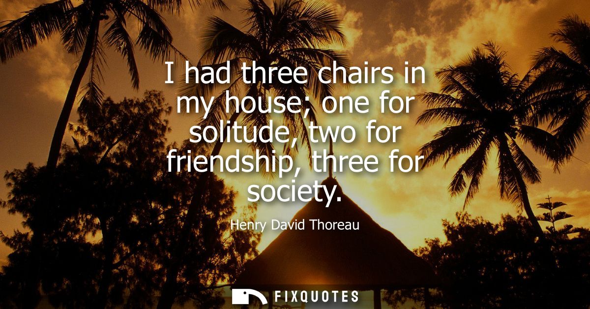 I had three chairs in my house one for solitude, two for friendship, three for society