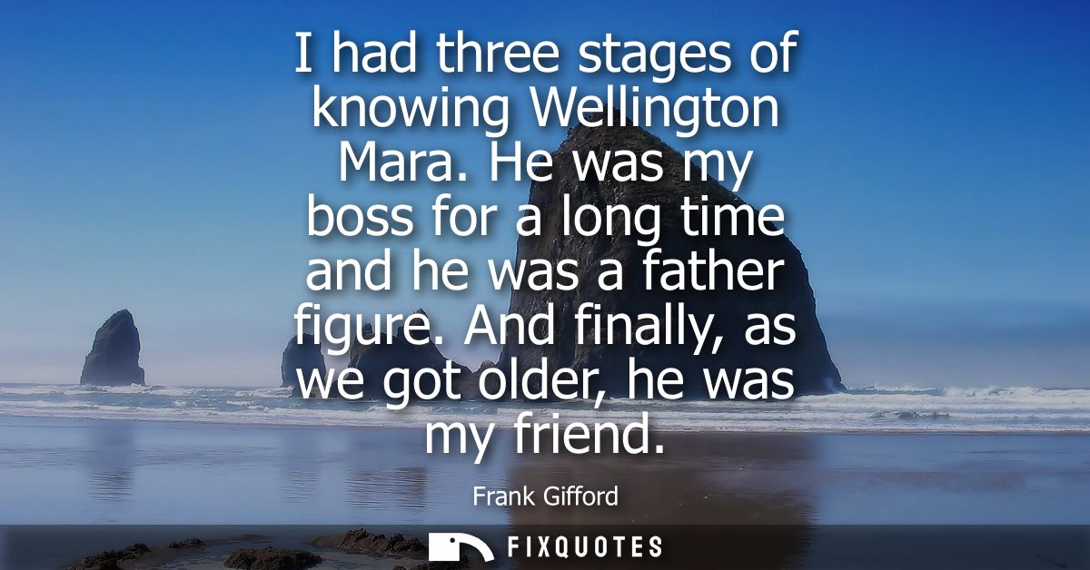 I had three stages of knowing Wellington Mara. He was my boss for a long time and he was a father figure. And finally, a