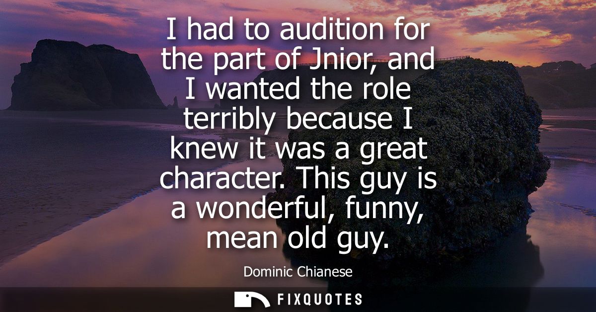 I had to audition for the part of Jnior, and I wanted the role terribly because I knew it was a great character. This gu