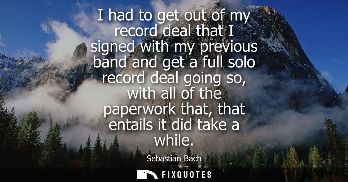 I had to get out of my record deal that I signed with my previous band and get a full solo record deal going so, with al
