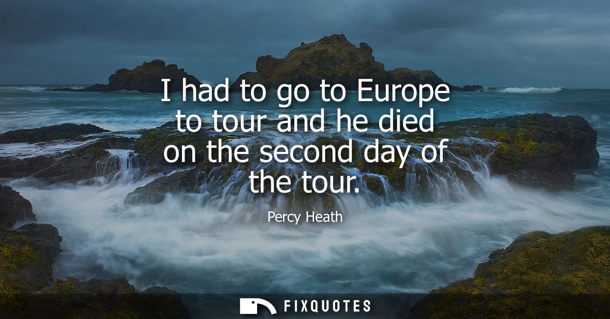 I had to go to Europe to tour and he died on the second day of the tour