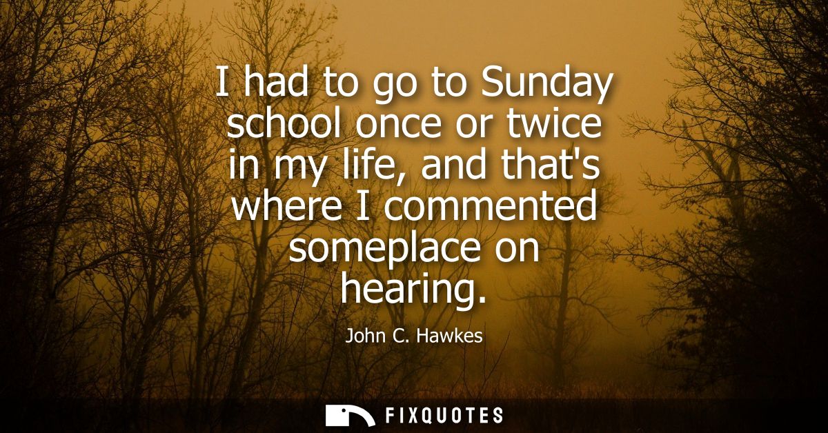 I had to go to Sunday school once or twice in my life, and thats where I commented someplace on hearing