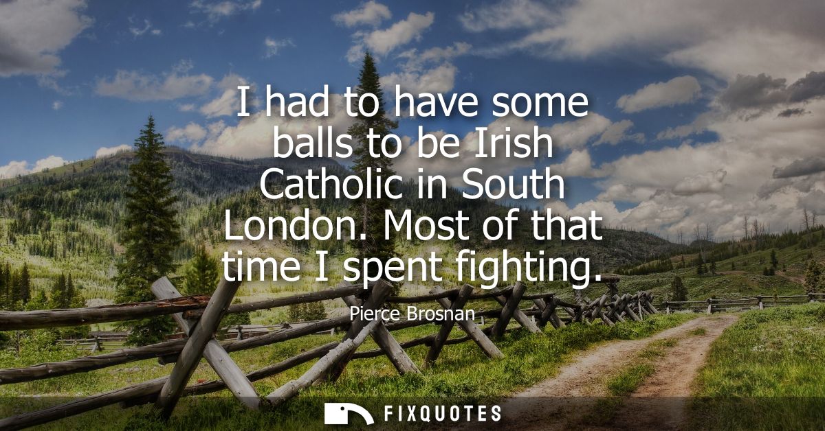 I had to have some balls to be Irish Catholic in South London. Most of that time I spent fighting