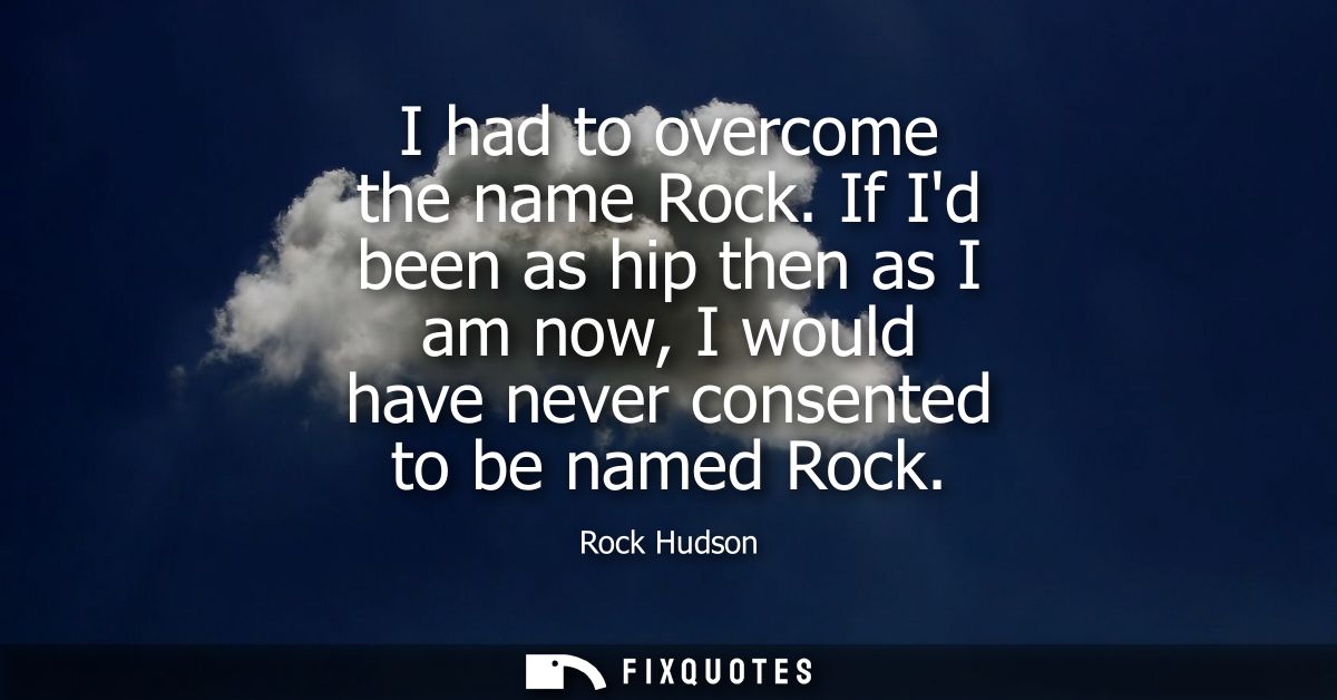 I had to overcome the name Rock. If Id been as hip then as I am now, I would have never consented to be named Rock