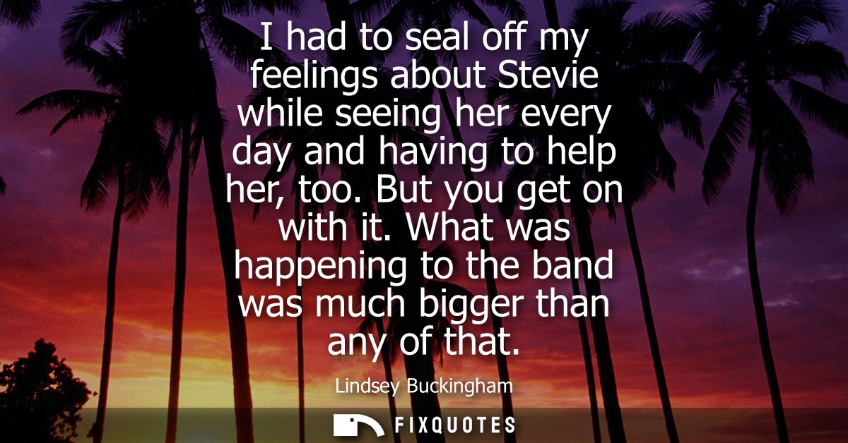 I had to seal off my feelings about Stevie while seeing her every day and having to help her, too. But you get on with i
