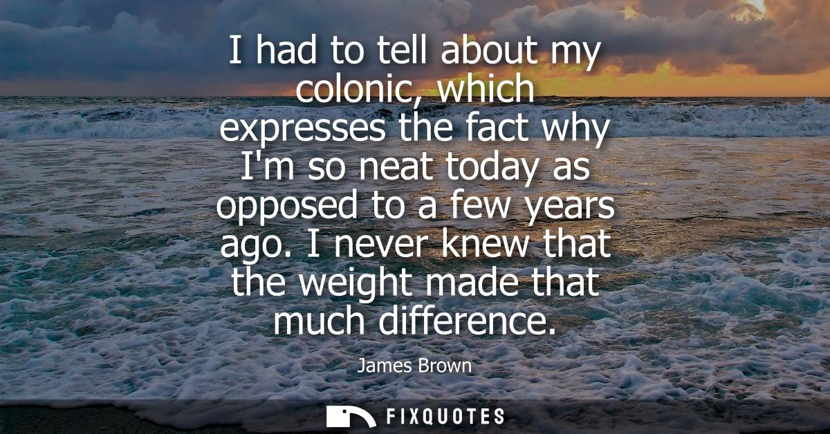I had to tell about my colonic, which expresses the fact why Im so neat today as opposed to a few years ago.