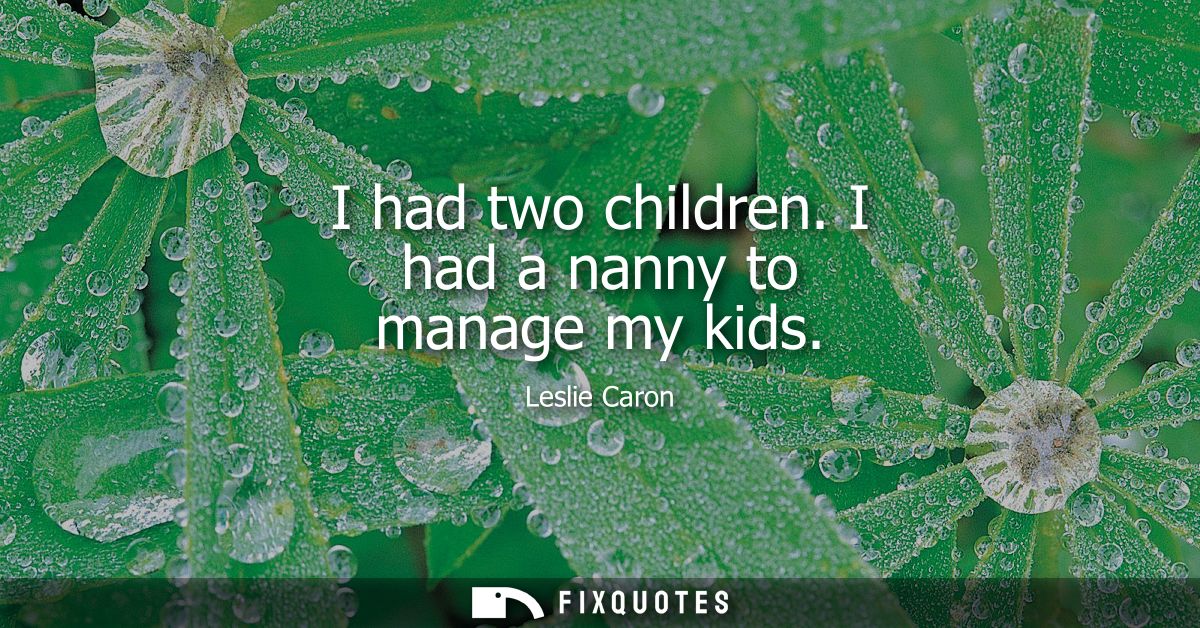 I had two children. I had a nanny to manage my kids
