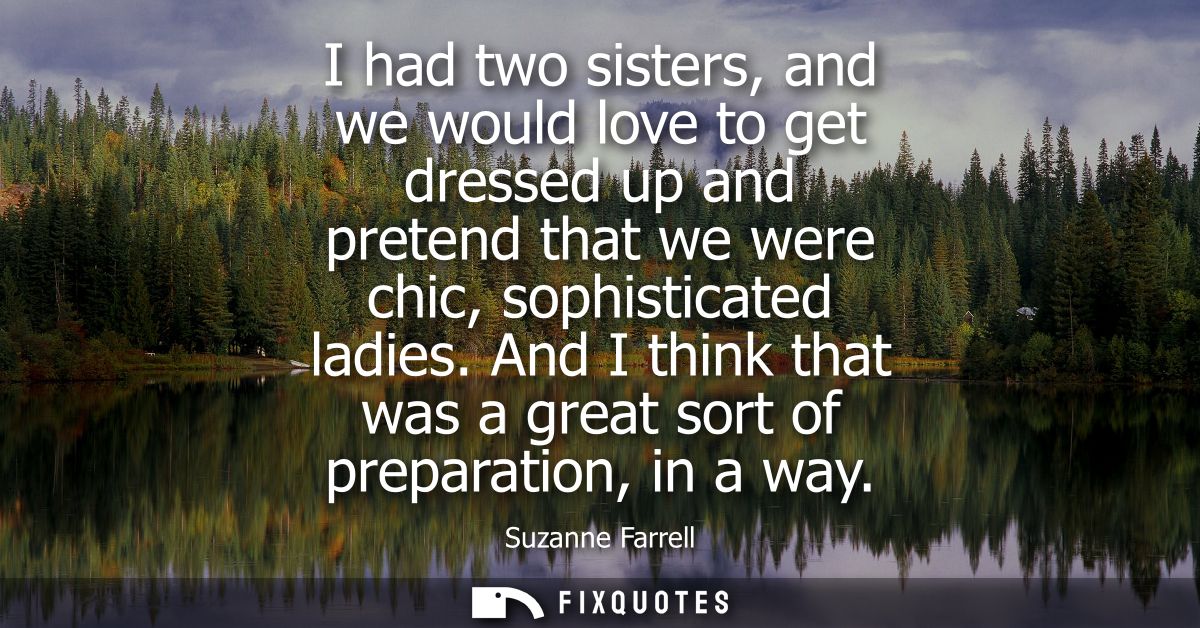 I had two sisters, and we would love to get dressed up and pretend that we were chic, sophisticated ladies.
