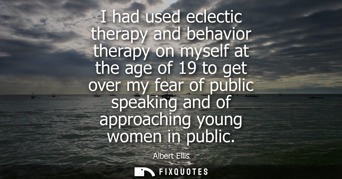 I had used eclectic therapy and behavior therapy on myself at the age of 19 to get over my fear of public speaking and o