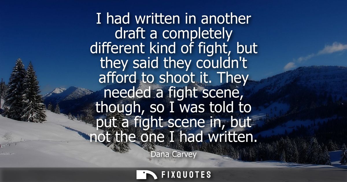 I had written in another draft a completely different kind of fight, but they said they couldnt afford to shoot it.