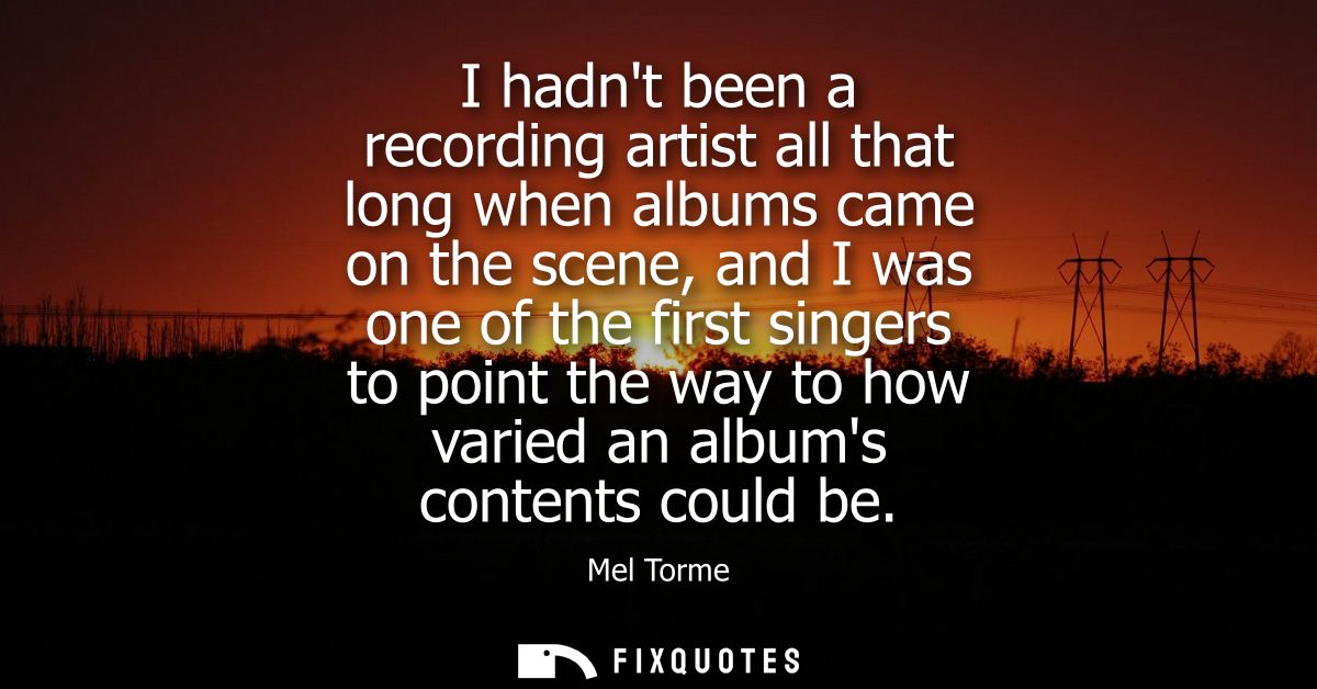 I hadnt been a recording artist all that long when albums came on the scene, and I was one of the first singers to point