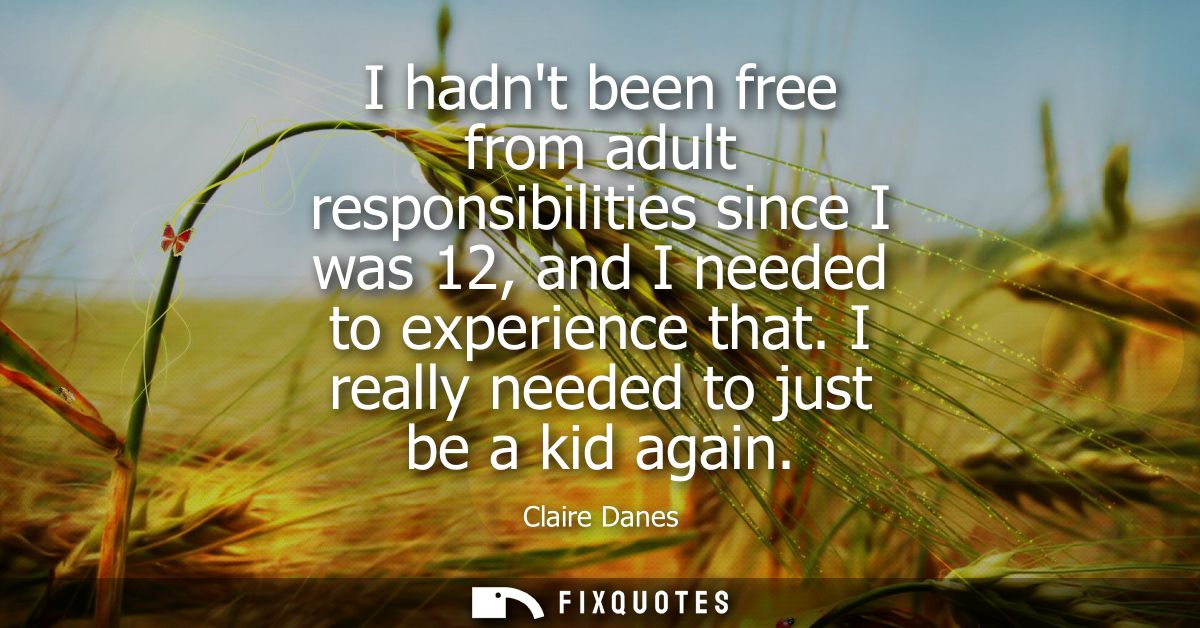 I hadnt been free from adult responsibilities since I was 12, and I needed to experience that. I really needed to just b